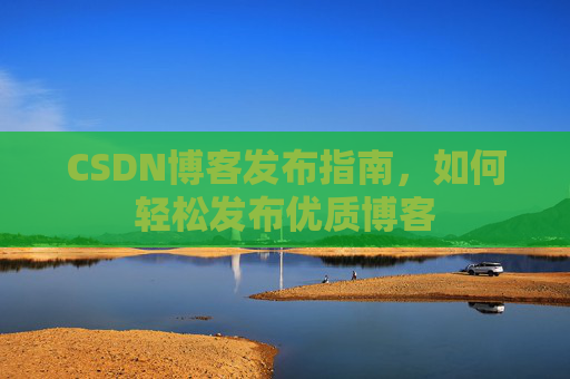 CSDN博客发布指南，如何轻松发布优质博客