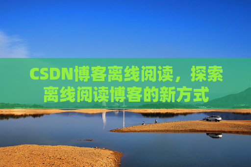 CSDN博客离线阅读，探索离线阅读博客的新方式